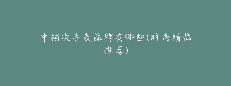 中档次手表品牌有哪些(时尚精品推荐)-名表号 中档次手表品牌有哪些(时尚精品推荐)