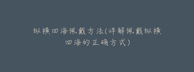 纵横四海佩戴方法(详解佩戴纵横四海的正确方式)-名表号 纵横四海佩戴方法(详解佩戴纵横四海的正确方式)