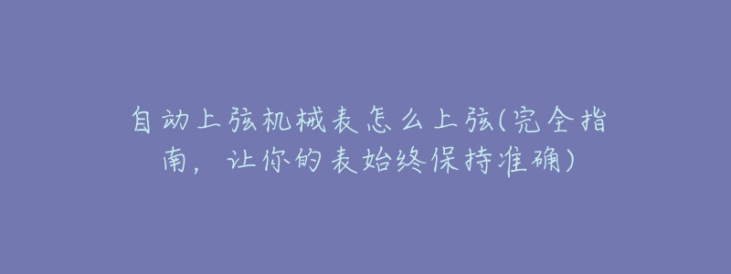 自动上弦机械表怎么上弦(完全指南,让你的表始终保持准确)-名表号 自动上弦机械表怎么上弦(完全指南,让你的表始终保持准确)