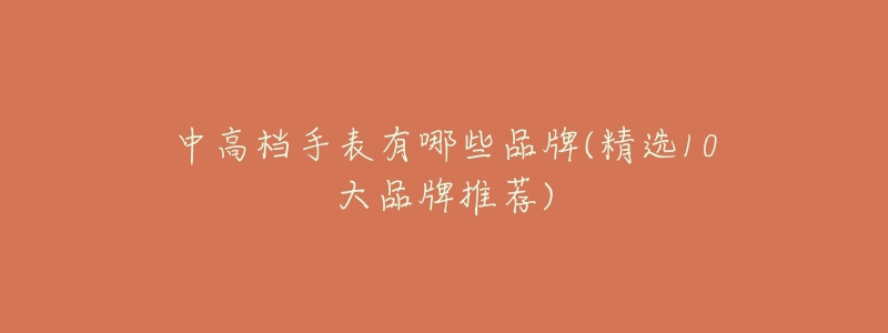 中高档手表有哪些品牌(精选10大品牌推荐)-名表号 中高档手表有哪些品牌(精选10大品牌推荐)