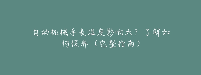 自动机械手表温度影响大？了解如何保养（完整指南）