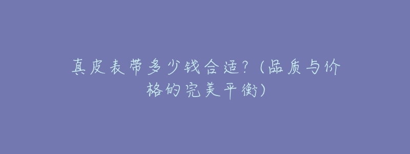 真皮表带多少钱合适?(品质与价格的完美平衡)-名表号 真皮表带多少钱合适?(品质与价格的完美平衡)