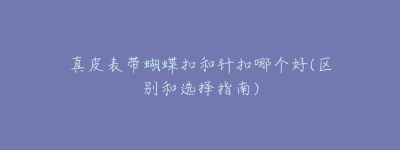 真皮表带蝴蝶扣和针扣哪个好(区别和选择指南)-名表号 真皮表带蝴蝶扣和针扣哪个好(区别和选择指南)