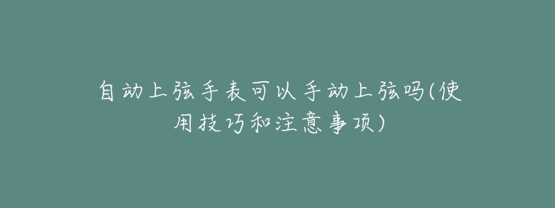 自动上弦手表可以手动上弦吗(使用技巧和注意事项)-名表号 自动上弦手表可以手动上弦吗(使用技巧和注意事项)