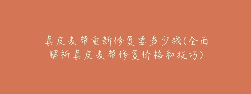 真皮表带重新修复要多少钱(全面解析真皮表带修复价格和技巧)-名表号 真皮表带重新修复要多少钱(全面解析真皮表带修复价格和技巧)