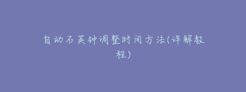 自动石英钟调整时间方法(详解教程)-名表号 自动石英钟调整时间方法(详解教程)