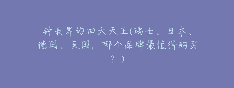 钟表界的四大天王(瑞士、日本、德国、美国,哪个品牌最值得购买?)-名表号 钟表界的四大天王(瑞士、日本、德国、美国,哪个品牌最值得购买?)