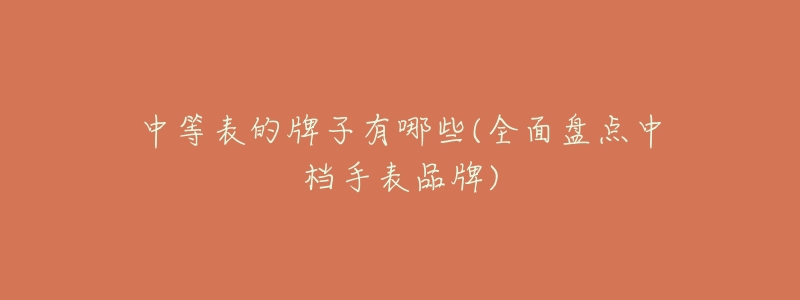 中等表的牌子有哪些(全面盘点中档手表品牌)-名表号 中等表的牌子有哪些(全面盘点中档手表品牌)