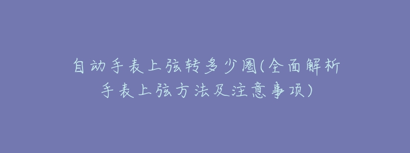 自动手表上弦转多少圈(全面解析手表上弦方法及注意事项)-名表号 自动手表上弦转多少圈(全面解析手表上弦方法及注意事项)