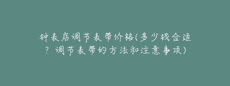 钟表店调节表带价格(多少钱合适?调节表带的方法和注意事项)-名表号 钟表店调节表带价格(多少钱合适?调节表带的方法和注意事项)