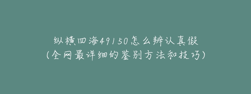 纵横四海49150怎么辨认真假(全网最详细的鉴别方法和技巧)-名表号 纵横四海49150怎么辨认真假(全网最详细的鉴别方法和技巧)