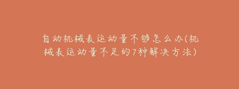 自动机械表运动量不够怎么办(机械表运动量不足的7种解决方法)