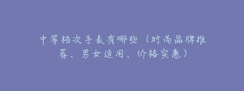 中等档次手表有哪些(时尚品牌推荐、男女适用、价格实惠)-名表号 中等档次手表有哪些(时尚品牌推荐、男女适用、价格实惠)