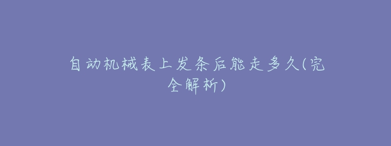 自动机械表上发条后能走多久(完全解析)