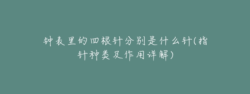 钟表里的四根针分别是什么针(指针种类及作用详解)-名表号 钟表里的四根针分别是什么针(指针种类及作用详解)