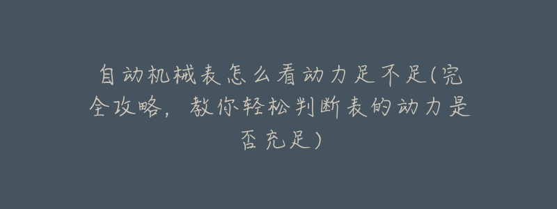 自动机械表怎么看动力足不足(完全攻略,教你轻松判断表的动力是否充足)-名表号 自动机械表怎么看动力足不足(完全攻略,教你轻松判断表的动力是否充足)