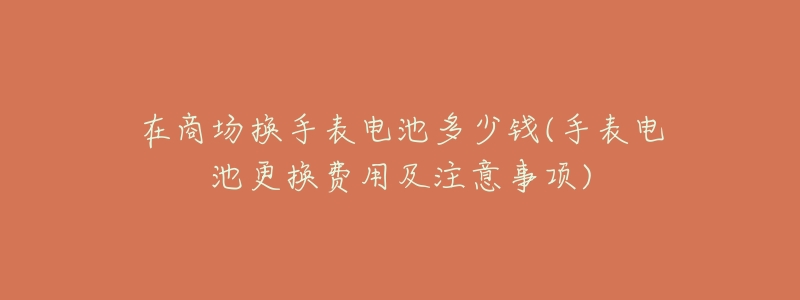 在商场换手表电池多少钱(手表电池更换费用及注意事项)-名表号 在商场换手表电池多少钱(手表电池更换费用及注意事项)