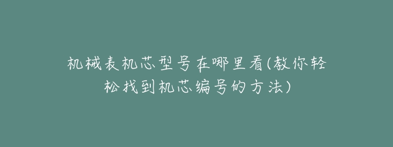 机械表机芯型号在哪里看(教你轻松找到机芯编号的方法)-名表号 机械表机芯型号在哪里看(教你轻松找到机芯编号的方法)