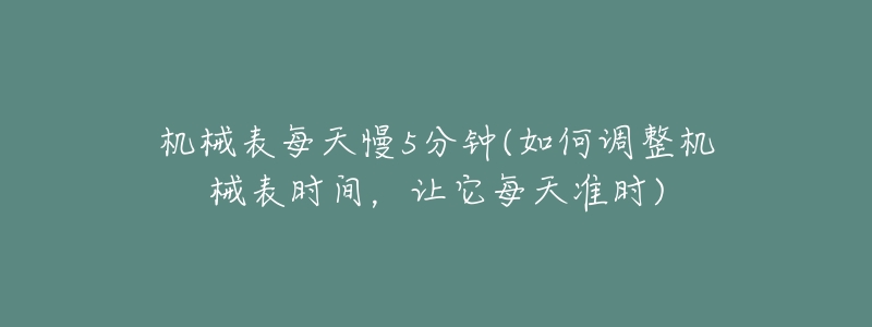 机械表每天慢5分钟(如何调整机械表时间,让它每天准时)-名表号 机械表每天慢5分钟(如何调整机械表时间,让它每天准时)