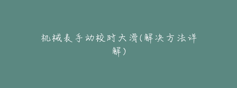 机械表手动校时大滑(解决方法详解)-名表号 机械表手动校时大滑(解决方法详解)