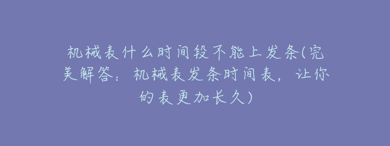 机械表什么时间段不能上发条(完美解答:机械表发条时间表,让你的表更加长久)-名表号 机械表什么时间段不能上发条(完美解答:机械表发条时间表,让你的表更加长久)