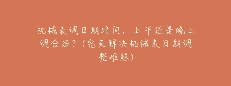 机械表调日期时间:上午还是晚上调合适?(完美解决机械表日期调整难题)-名表号 机械表调日期时间:上午还是晚上调合适?(完美解决机械表日期调整难题)