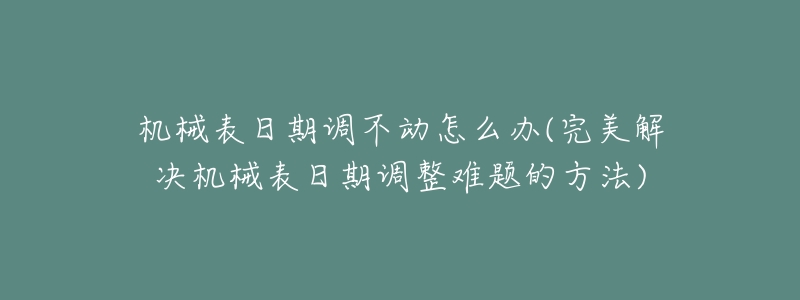 机械表日期调不动怎么办(完美解决机械表日期调整难题的方法)-名表号 机械表日期调不动怎么办(完美解决机械表日期调整难题的方法)