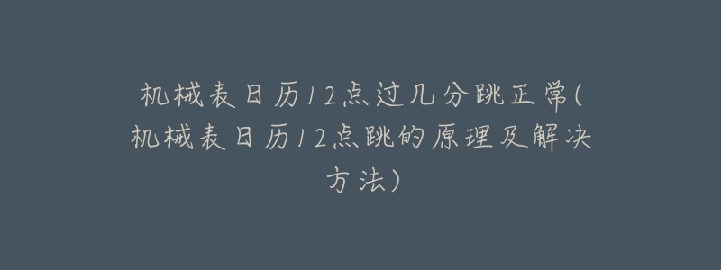 机械表日历12点过几分跳正常(机械表日历12点跳的原理及解决方法)