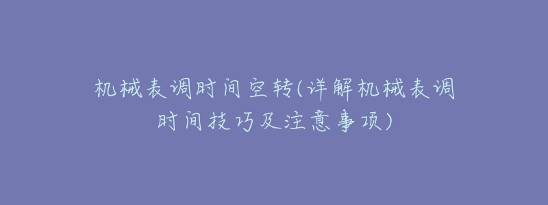 机械表调时间空转(详解机械表调时间技巧及注意事项)-名表号 机械表调时间空转(详解机械表调时间技巧及注意事项)