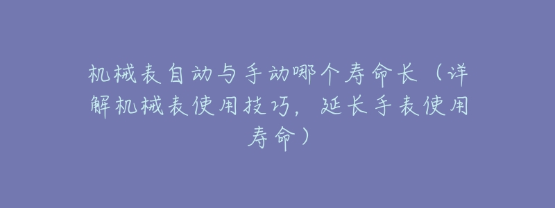 机械表自动与手动哪个寿命长（详解机械表使用技巧，延长手表使用寿命）