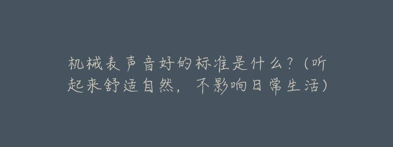 机械表声音好的标准是什么?(听起来舒适自然,不影响日常生活)-名表号 机械表声音好的标准是什么?(听起来舒适自然,不影响日常生活)