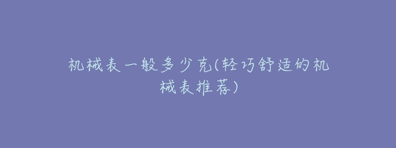 机械表一般多少克(轻巧舒适的机械表推荐)-名表号 机械表一般多少克(轻巧舒适的机械表推荐)
