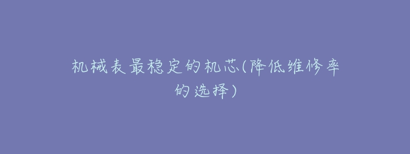 机械表最稳定的机芯(降低维修率的选择)-名表号 机械表最稳定的机芯(降低维修率的选择)