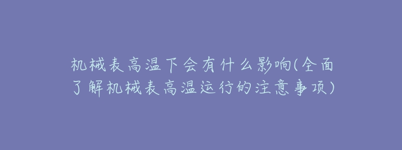 机械表高温下会有什么影响(全面了解机械表高温运行的注意事项)-名表号 机械表高温下会有什么影响(全面了解机械表高温运行的注意事项)