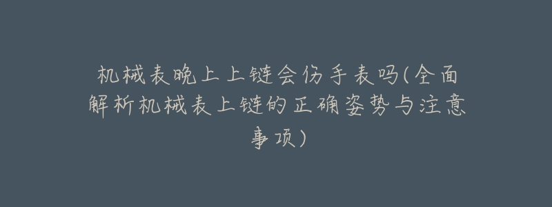 机械表晚上上链会伤手表吗(全面解析机械表上链的正确姿势与注意事项)-名表号 机械表晚上上链会伤手表吗(全面解析机械表上链的正确姿势与注意事项)