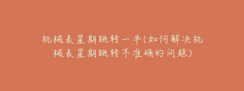 机械表星期跳转一半(如何解决机械表星期跳转不准确的问题)-名表号 机械表星期跳转一半(如何解决机械表星期跳转不准确的问题)