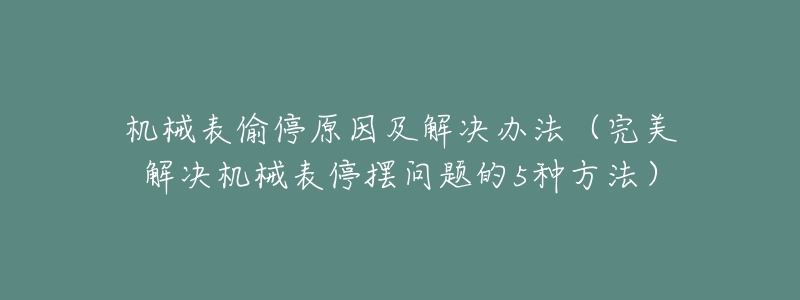 机械表偷停原因及解决办法(完美解决机械表停摆问题的5种方法)-名表号 机械表偷停原因及解决办法(完美解决机械表停摆问题的5种方法)
