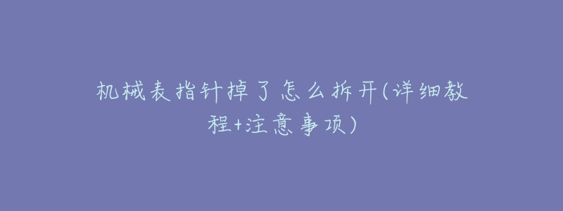 机械表指针掉了怎么拆开(详细教程+注意事项)-名表号 机械表指针掉了怎么拆开(详细教程+注意事项)