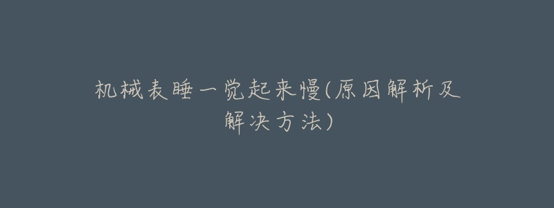 机械表睡一觉起来慢(原因解析及解决方法)-名表号 机械表睡一觉起来慢(原因解析及解决方法)