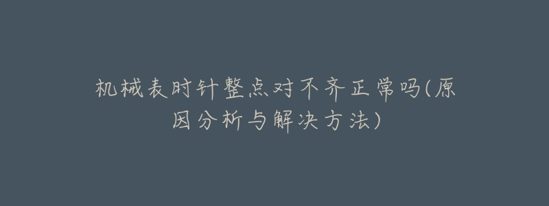 机械表时针整点对不齐正常吗(原因分析与解决方法)-名表号 机械表时针整点对不齐正常吗(原因分析与解决方法)