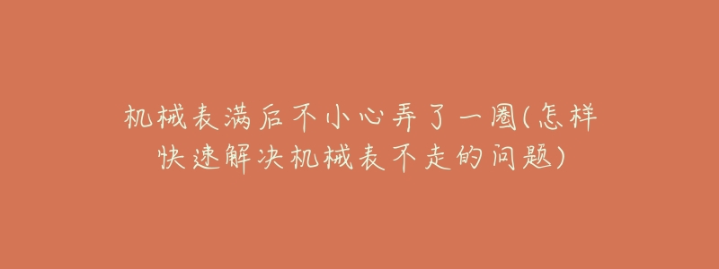 机械表满后不小心弄了一圈(怎样快速解决机械表不走的问题)-名表号 机械表满后不小心弄了一圈(怎样快速解决机械表不走的问题)