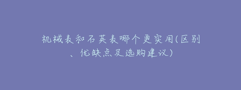 机械表和石英表哪个更实用(区别、优缺点及选购建议)-名表号 机械表和石英表哪个更实用(区别、优缺点及选购建议)