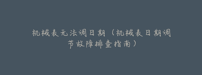 机械表无法调日期(机械表日期调节故障排查指南)-名表号 机械表无法调日期(机械表日期调节故障排查指南)
