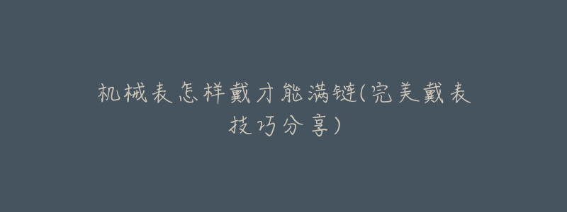 机械表怎样戴才能满链(完美戴表技巧分享)-名表号 机械表怎样戴才能满链(完美戴表技巧分享)