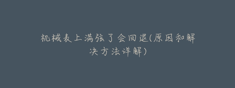 机械表上满弦了会回退(原因和解决方法详解)-名表号 机械表上满弦了会回退(原因和解决方法详解)