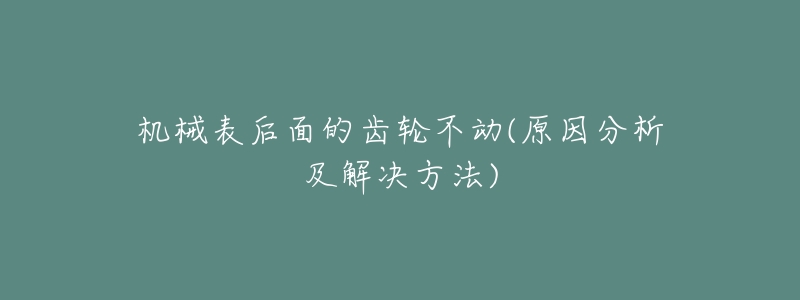 机械表后面的齿轮不动(原因分析及解决方法)-名表号 机械表后面的齿轮不动(原因分析及解决方法)