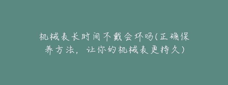 机械表长时间不戴会坏吗(正确保养方法,让你的机械表更持久)-名表号 机械表长时间不戴会坏吗(正确保养方法,让你的机械表更持久)