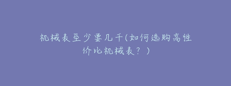机械表至少要几千(如何选购高性价比机械表？)