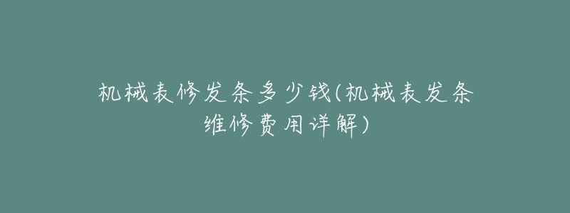 机械表修发条多少钱(机械表发条维修费用详解)-名表号 机械表修发条多少钱(机械表发条维修费用详解)