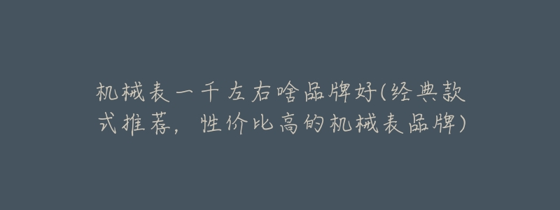 机械表一千左右啥品牌好(经典款式推荐，性价比高的机械表品牌)